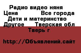 Радио видео няня  › Цена ­ 4 500 - Все города Дети и материнство » Другое   . Тверская обл.,Тверь г.